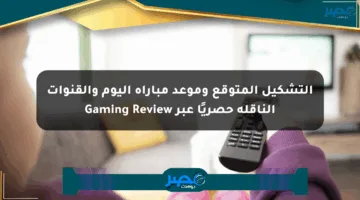 التشكيل المتوقع وموعد مباراة اليوم والقنوات الناقلة حصريًا عبر Gaming Review